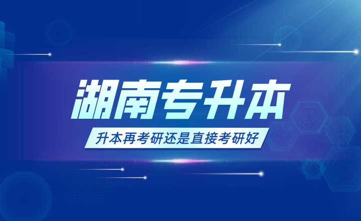 2024年湖南专升本先升本再考研还是直接考研好？