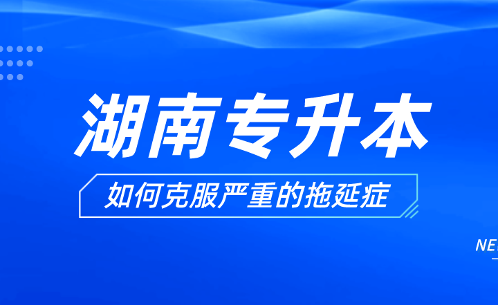 湖南专升本备考过程中如何克服严重的拖延症？