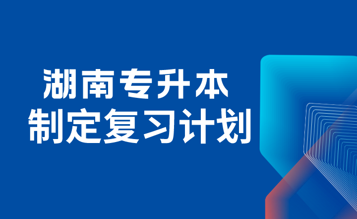 2024年湖南专升本考试如何制定复习计划？