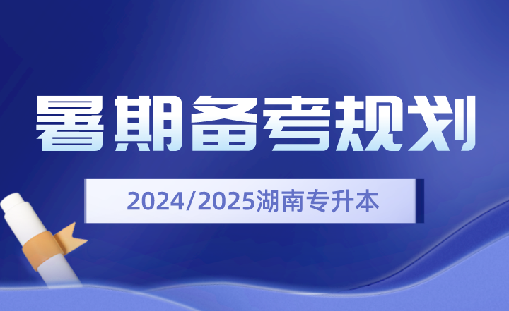 2024、2025年湖南专升本暑期备考规划