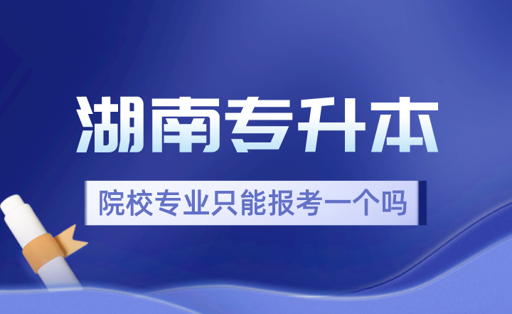 2024年湖南专升本院校专业只能报考一个吗