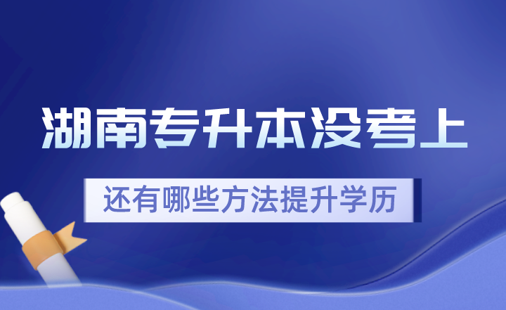 湖南统招专升本没考上，还有哪些方法提升学历？