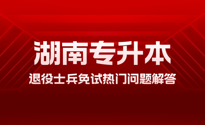 2024年湖南专升本退役士兵免试热门问题解答