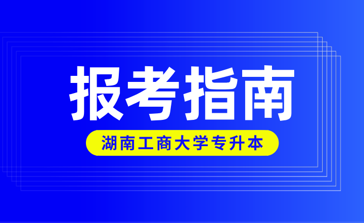 2024年湖南工商大学专升本报考指南