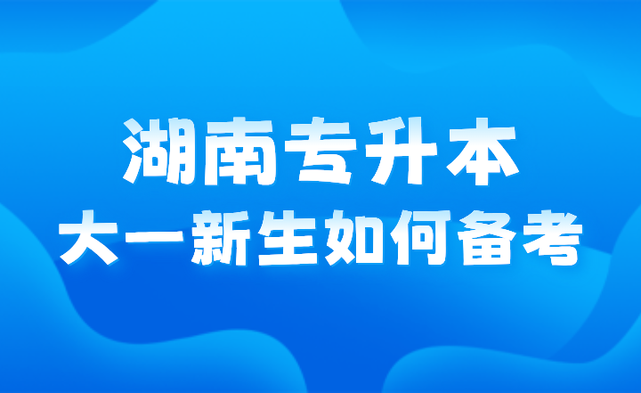 湖南专升本大一新生如何备考？