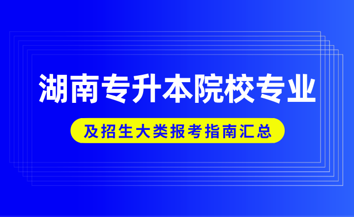 湖南专升本院校专业及招生大类报考指南汇总