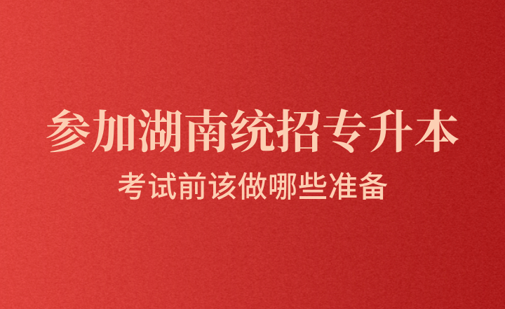 参加湖南统招专升本考试前该做哪些准备？