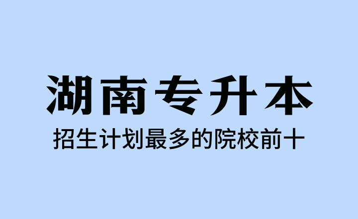 湖南专升本招生计划最多的院校前十