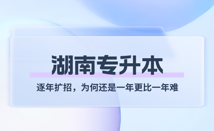 湖南统招专升本逐年扩招，为何还是一年更比一年难？