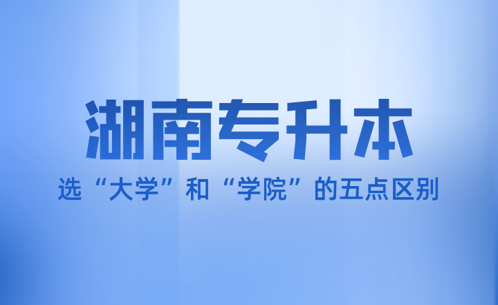 湖南专升本招生院校选“大学”和“学院”的五点区别