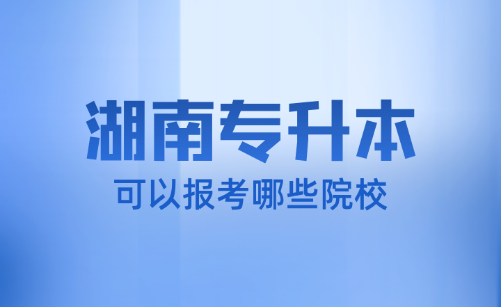 湖南专升本可以报考哪些院校？