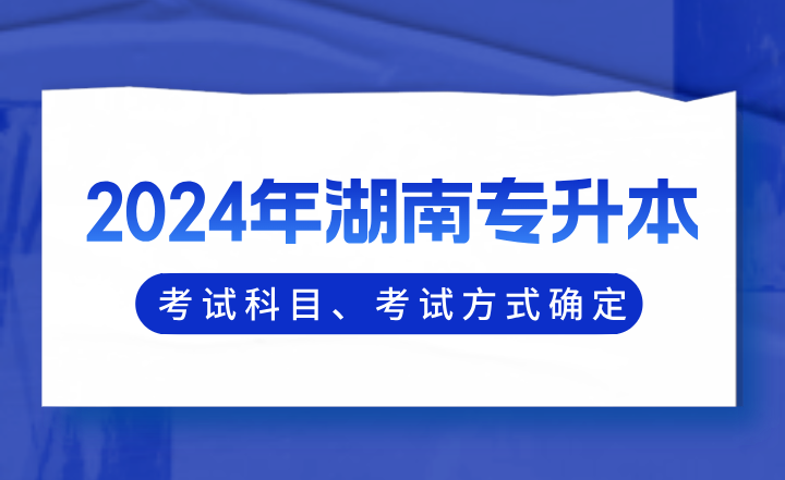 2024年湖南专升本考试科目、考试方式确定！