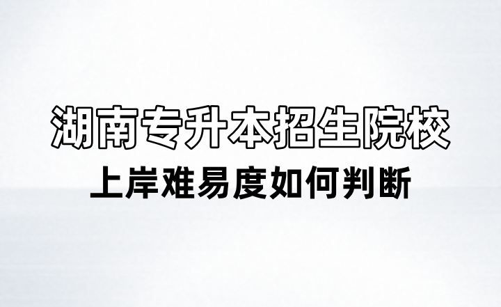 湖南专升本招生院校上岸难易度如何判断？