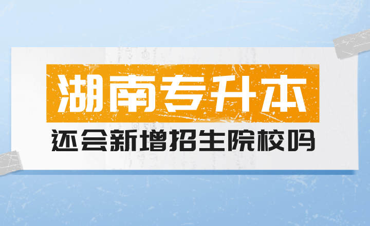 2024年湖南专升本还会新增招生院校吗？