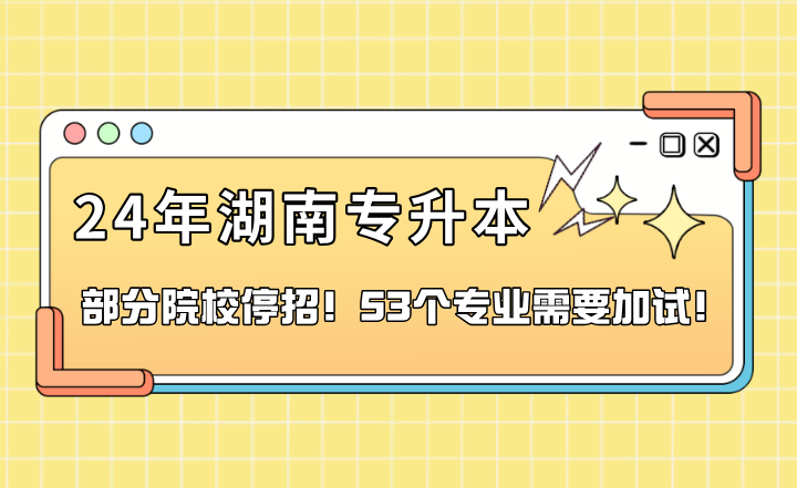 2024年湖南专升本部分院校停招！53个专业需要加试！