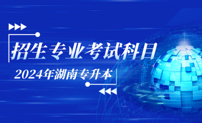 2024年湖南专升本考试科目及招生专业（47所院校）