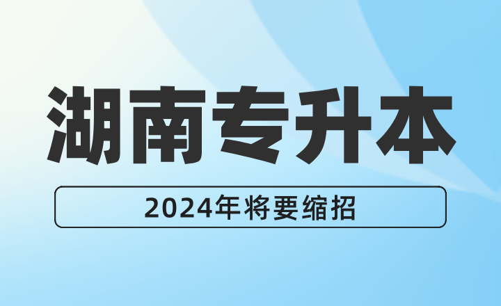2024年湖南专升本将要缩招？