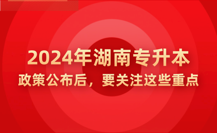 2024年湖南专升本政策公布后，要关注这些重点!