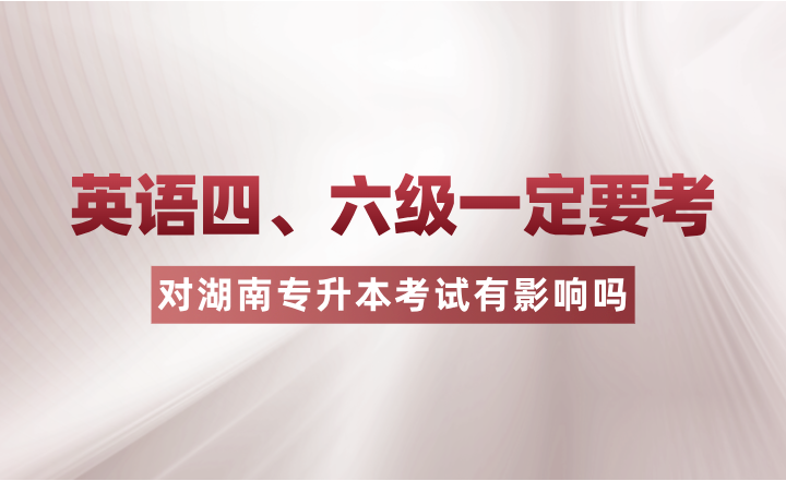 英语四、六级一定要考？对湖南专升本考试有影响吗？