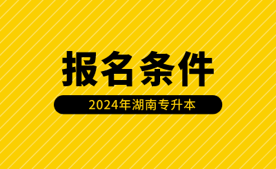 2024年湖南专升本报名条件有哪些？（含免试生）