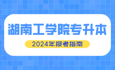 2024年湖南工学院专升本报考指南