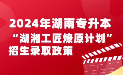 2024年湖南专升本“湖湘工匠燎原计划”招生录取实施办法