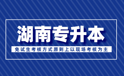 湖南专升本免试生考核方式原则上以现场考核为主