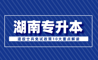 2024年湖南专升本退役士兵免试政策10大重点解读