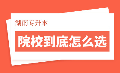 湖南专升本院校到底怎么选？看看这几个实用技巧