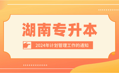 关于做好2024年湖南专升本计划管理工作的通知