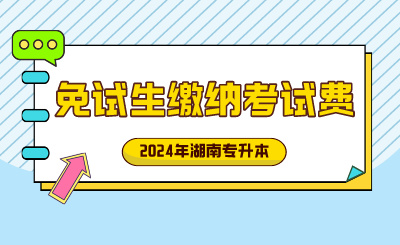 2024年湖南工学院专升本退役士兵、竞赛获奖免试生缴纳考试费的通知