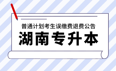 2024年湖南财政经济学院专升本考试普通计划考生误缴费退费公告