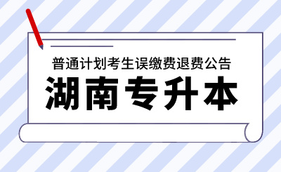 2024年湖南工学院专升本考试普通计划考生误缴费退费公告