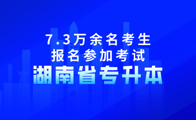 2024年湖南省专升本共有7.3万余名考生报名参加考试