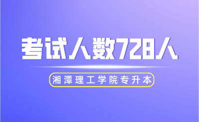 2024年湘潭理工学院专升本考试人数728人！
