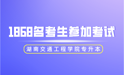 2024年湖南交通工程学院专升本1868名考生参加考试