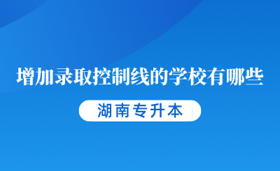 2024年湖南专升本增加录取控制线的学校有哪些