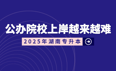 湖南专升本公办院校上岸越来越难？