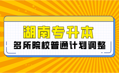 2024年湖南专升本多所院校普通计划调整，将扩招部分专业！