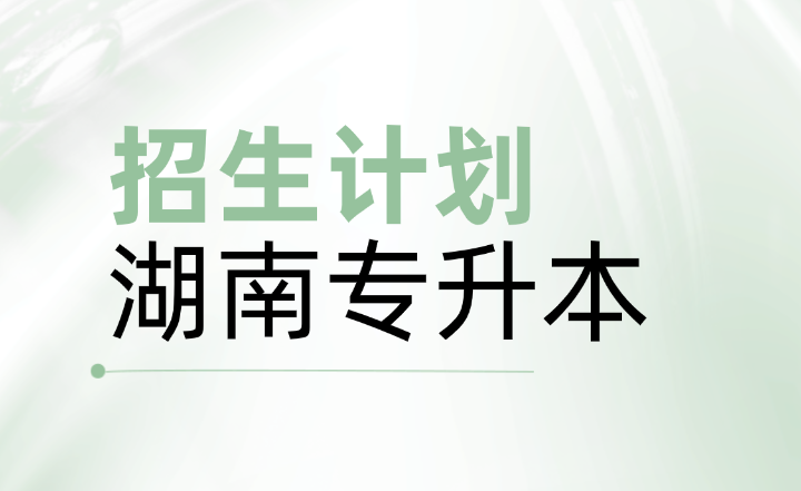 湖南专升本各院校招生计划及竞争情况汇总