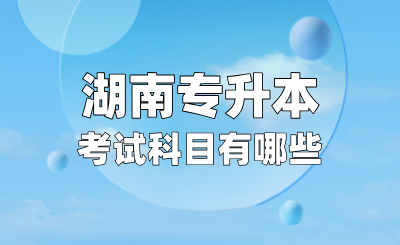 湖南专升本考试科目有哪些？考试难不难？