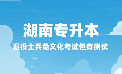 湖南专升本退役士兵免文化考试但有测试