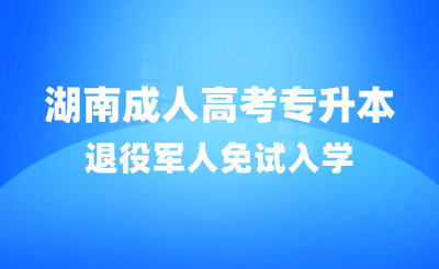湖南成人高考专升本退役军人免试入学报名流程指南