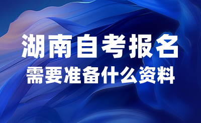 2024年10月湖南自考报名需要准备什么资料？