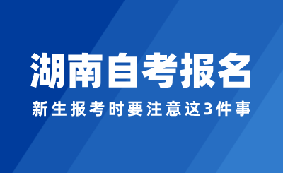 2024年湖南自考报名，新生报考时要注意这3件事！