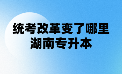 湖南专升本统考改革变了哪里？25年专升本同学一定看