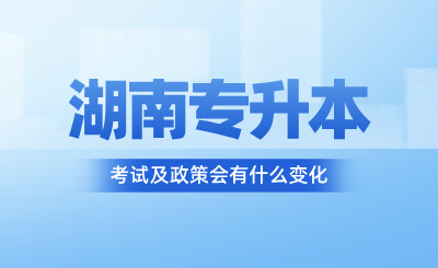 2025年湖南专升本考试及政策会有什么变化？