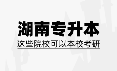湖南专升本这些院校可以本校考研！！！