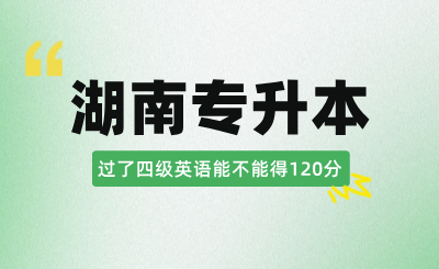 过了四级，湖南专升本英语能不能得120分？