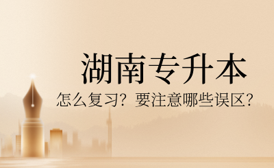 2025年湖南专升本怎么复习？要注意哪些误区？
